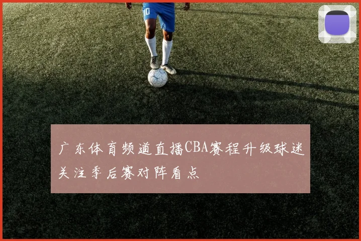 广东体育频道直播CBA赛程升级球迷关注季后赛对阵看点