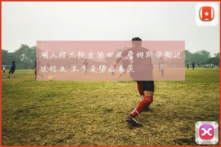 湖人对太阳全场回放 詹姆斯领衔进攻对决 末节走势成看点