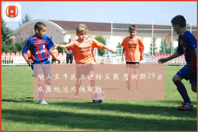 湖人末节发力逆转灰熊 詹姆斯29分浓眉统治内线取胜