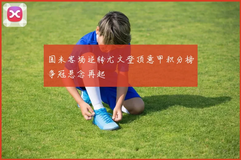 国米客场逆转尤文登顶意甲积分榜争冠悬念再起