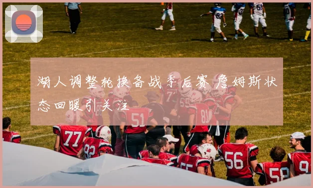 湖人调整轮换备战季后赛 詹姆斯状态回暖引关注