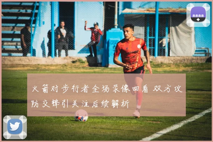 火箭对步行者全场录像回看 双方攻防交锋引关注后续解析