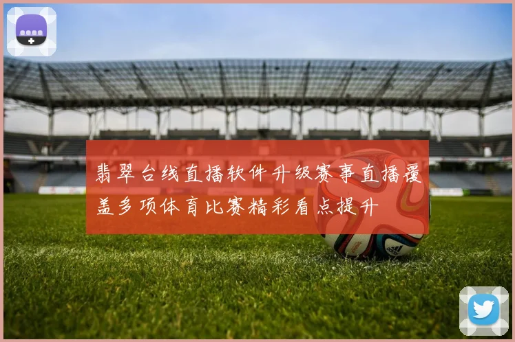 翡翠台线直播软件升级赛事直播覆盖多项体育比赛精彩看点提升