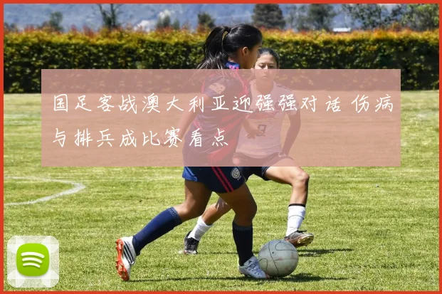 国足客战澳大利亚迎强强对话 伤病与排兵成比赛看点