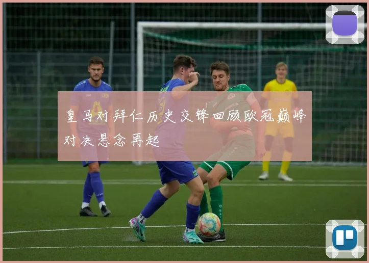 皇马对拜仁历史交锋回顾欧冠巅峰对决悬念再起